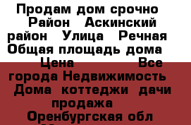 Продам дом срочно › Район ­ Аскинский район › Улица ­ Речная › Общая площадь дома ­ 69 › Цена ­ 370 000 - Все города Недвижимость » Дома, коттеджи, дачи продажа   . Оренбургская обл.,Медногорск г.